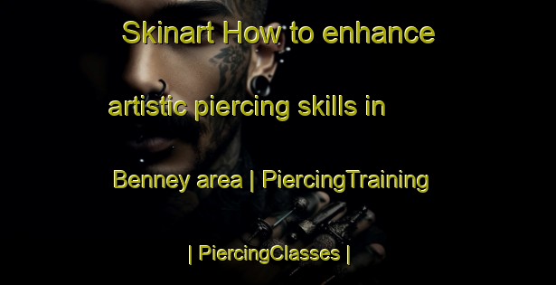 Skinart How to enhance artistic piercing skills in Benney area | PiercingTraining | PiercingClasses | SkinartTraining-France